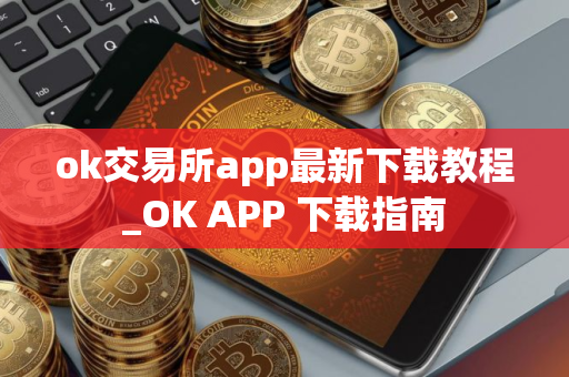 ok交易所app最新下载教程_OK APP 下载指南