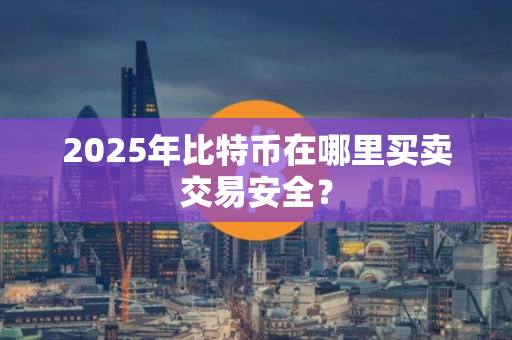 2025年比特币在哪里买卖交易安全？