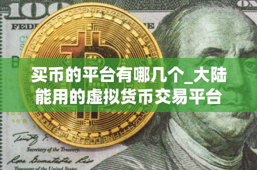 买币的平台有哪几个_大陆能用的虚拟货币交易平台