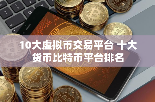 10大虚拟币交易平台 十大货币比特币平台排名