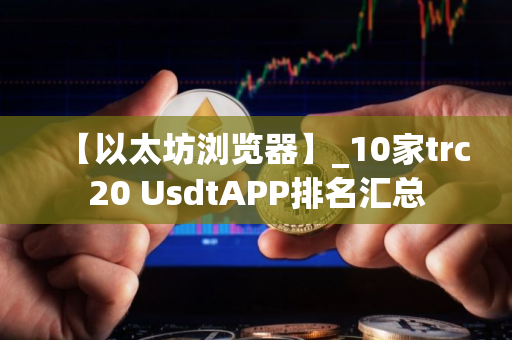 【以太坊浏览器】_10家trc20 UsdtAPP排名汇总