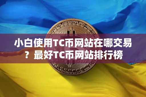 小白使用TC币网站在哪交易？最好TC币网站排行榜