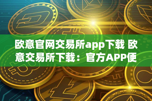 欧意官网交易所app下载 欧意交易所下载：官方APP便捷交易