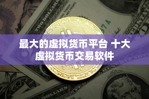 最大的虚拟货币平台 十大虚拟货币交易软件