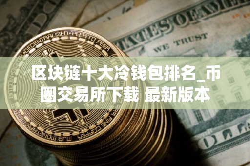 区块链十大冷钱包排名_币圈交易所下载 最新版本