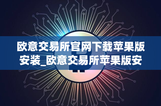 欧意交易所官网下载苹果版安装_欧意交易所苹果版安装下载官方网站