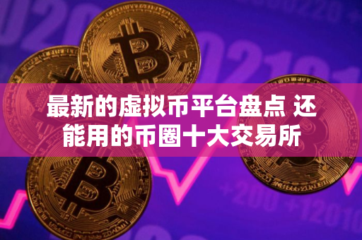 最新的虚拟币平台盘点 还能用的币圈十大交易所