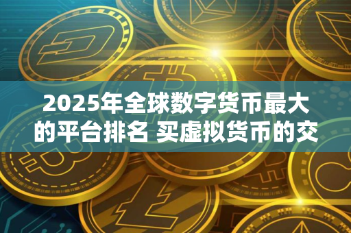 2025年全球数字货币最大的平台排名 买虚拟货币的交易平台
