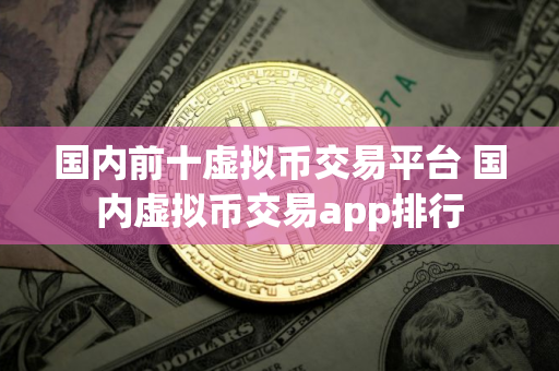 国内前十虚拟币交易平台 国内虚拟币交易app排行
