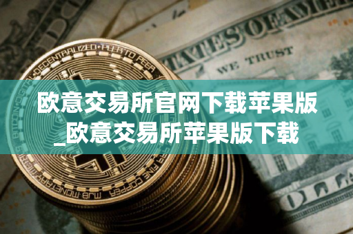 欧意交易所官网下载苹果版_欧意交易所苹果版下载