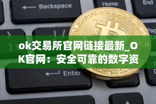 ok交易所官网链接最新_OK官网：安全可靠的数字资产交易所