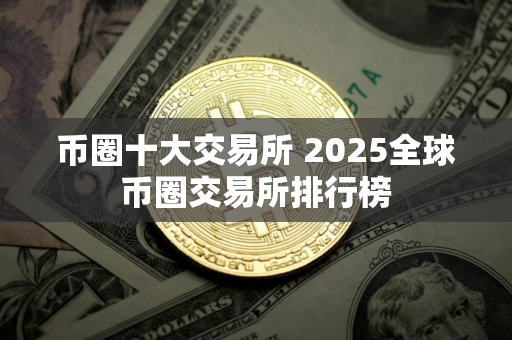 币圈十大交易所 2025全球币圈交易所排行榜