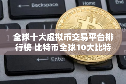 全球十大虚拟币交易平台排行榜 比特币全球10大比特币平台 全球十大虚拟币交易平台排行榜 比特币全球10大比特币平台