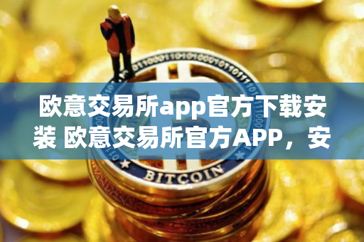 欧意交易所app官方下载安装 欧意交易所官方APP，安全便捷，一键下载