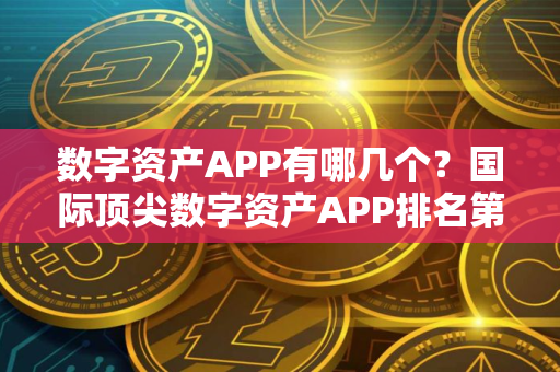 数字资产APP有哪几个？国际顶尖数字资产APP排名第一