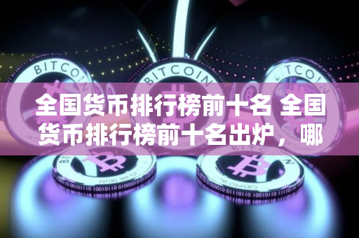 全国货币排行榜前十名 全国货币排行榜前十名出炉，哪些货币位列前三甲？