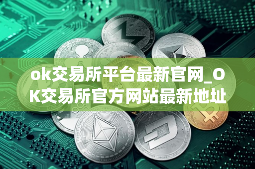ok交易所平台最新官网_OK交易所官方网站最新地址