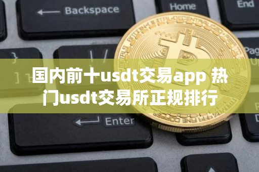 国内前十usdt交易app 热门usdt交易所正规排行