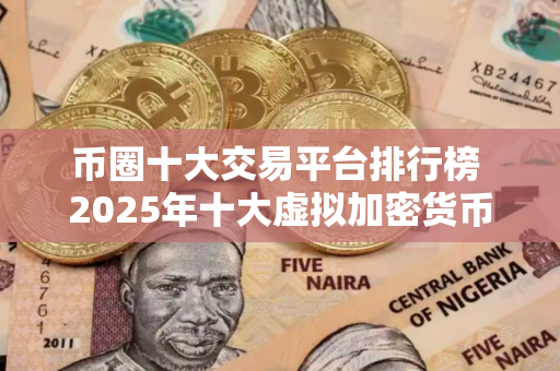 币圈十大交易平台排行榜 2025年十大虚拟加密货币交易平台排行榜介绍