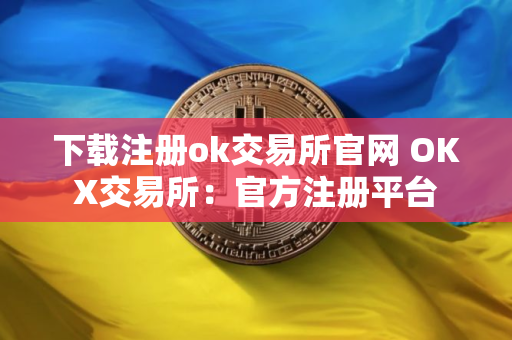 下载注册ok交易所官网 OKX交易所：官方注册平台
