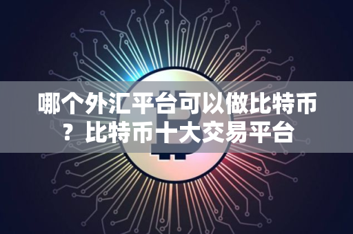 哪个外汇平台可以做比特币？比特币十大交易平台