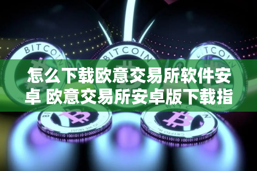 怎么下载欧意交易所软件安卓 欧意交易所安卓版下载指南