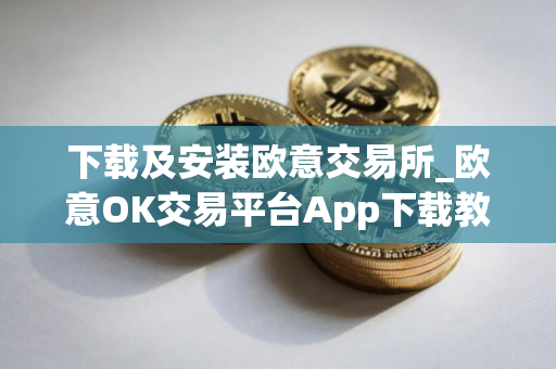 下载及安装欧意交易所_欧意OK交易平台App下载教程