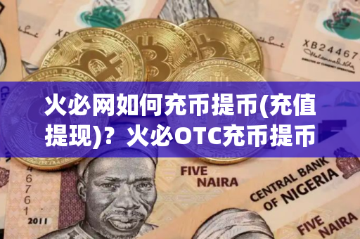 火必网如何充币提币(充值提现)？火必OTC充币提币教程