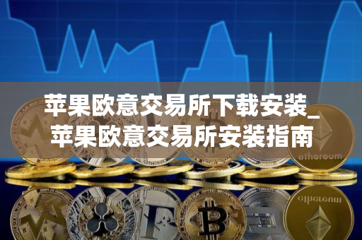 苹果欧意交易所下载安装_苹果欧意交易所安装指南