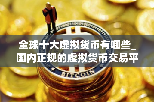 全球十大虚拟货币有哪些_国内正规的虚拟货币交易平台