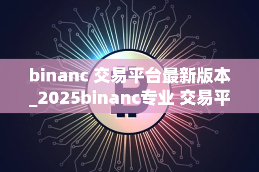 binanc 交易平台最新版本_2025binanc专业 交易平台最新下载