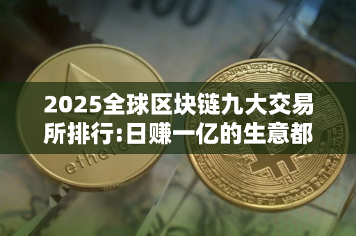 2025全球区块链九大交易所排行:日赚一亿的生意都有谁 名单