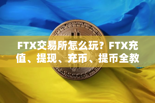 FTX交易所怎么玩？FTX充值、提现、充币、提币全教程