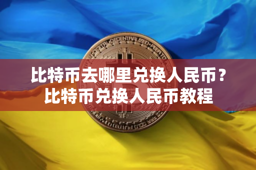 比特币去哪里兑换人民币？比特币兑换人民币教程