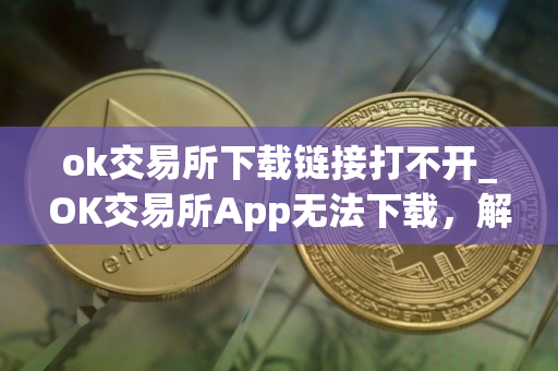 ok交易所下载链接打不开_OK交易所App无法下载，解决办法