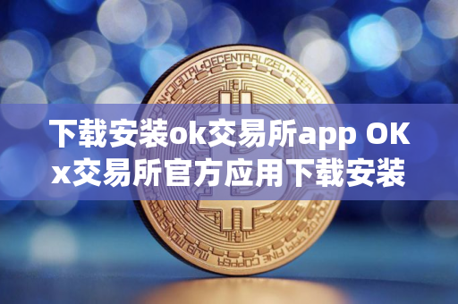 下载安装ok交易所app OKx交易所官方应用下载安装指南
