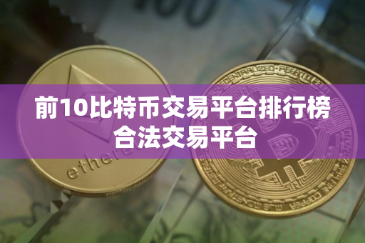 前10比特币交易平台排行榜 合法交易平台