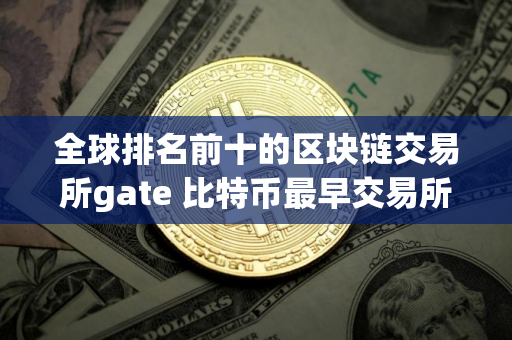 全球排名前十的区块链交易所gate 比特币最早交易所是哪一年的 全球排名前十的区块链交易所gate 比特币最早交易所是哪一年的