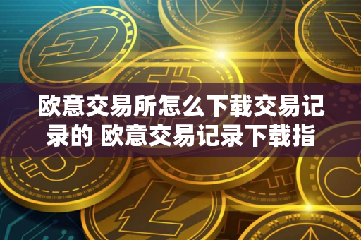 欧意交易所怎么下载交易记录的 欧意交易记录下载指南 欧意交易所怎么下载交易记录的 欧意交易记录下载指南