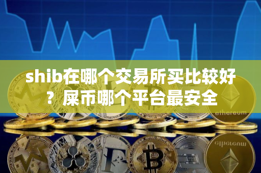 shib在哪个交易所买比较好？屎币哪个平台最安全