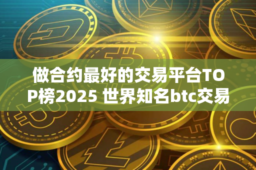 做合约最好的交易平台TOP榜2025 世界知名btc交易平台排名前八