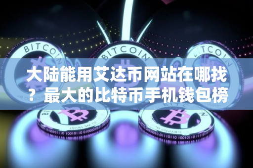 大陆能用艾达币网站在哪找？最大的比特币手机钱包榜单一览