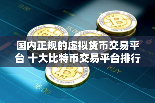 国内正规的虚拟货币交易平台 十大比特币交易平台排行榜