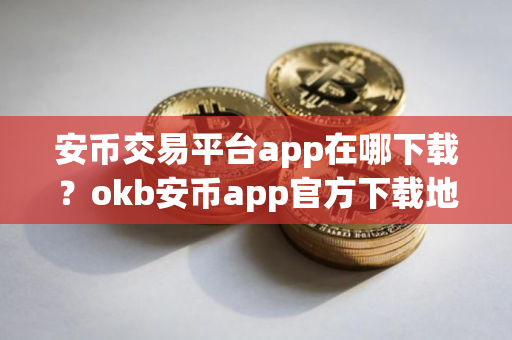安币交易平台app在哪下载?okb安币app官方下载地址 安币交易平台app在哪下载?okb安币app官方下载地址