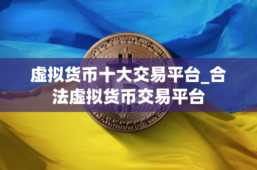 虚拟货币十大交易平台_合法虚拟货币交易平台