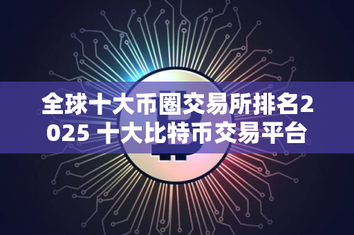 全球十大币圈交易所排名2025 十大比特币交易平台