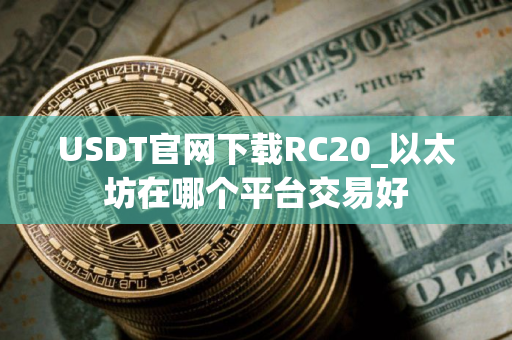 USDT官网下载RC20_以太坊在哪个平台交易好