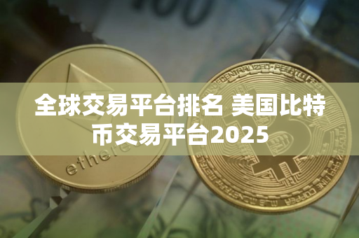 全球交易平台排名 美国比特币交易平台2025