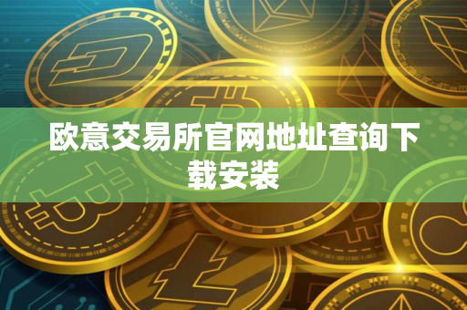 欧意交易所官网地址查询下载安装