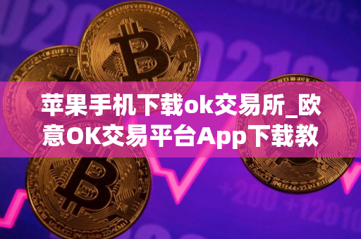 苹果手机下载ok交易所_欧意OK交易平台App下载教程